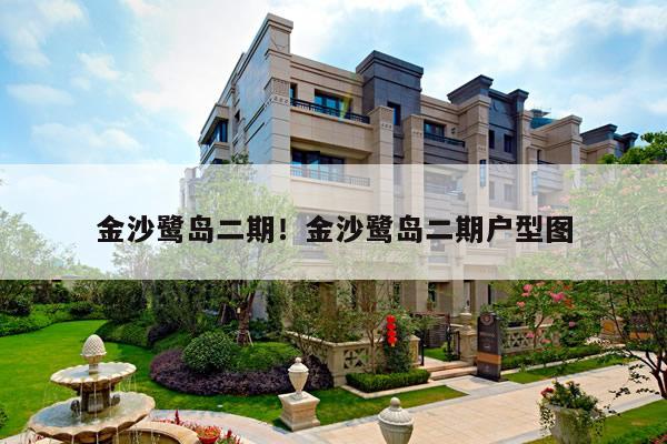 金沙鹭岛二期！金沙鹭岛二期户型图